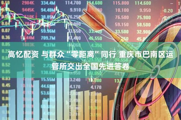 高忆配资 与群众“零距离”同行 重庆市巴南区运管所交出全国先进答卷