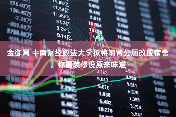 金御网 中南财经政法大学拟将闲置公厕改成宿舍，称重装修没原来味道