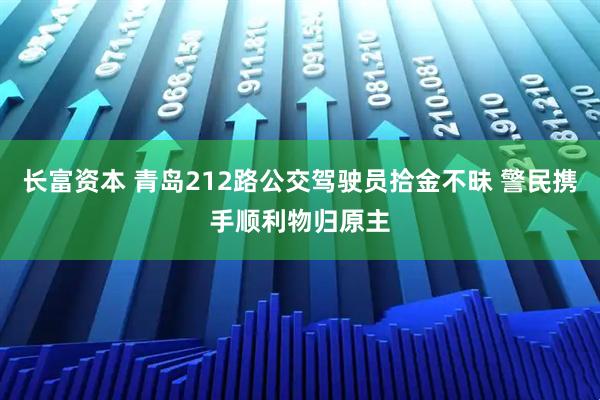 长富资本 青岛212路公交驾驶员拾金不昧 警民携手顺利物归原主