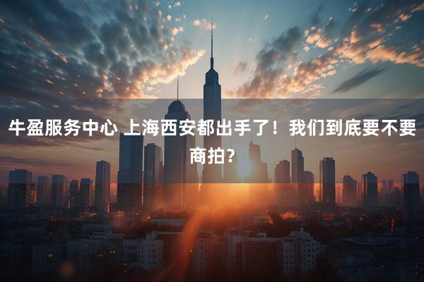 牛盈服务中心 上海西安都出手了！我们到底要不要商拍？
