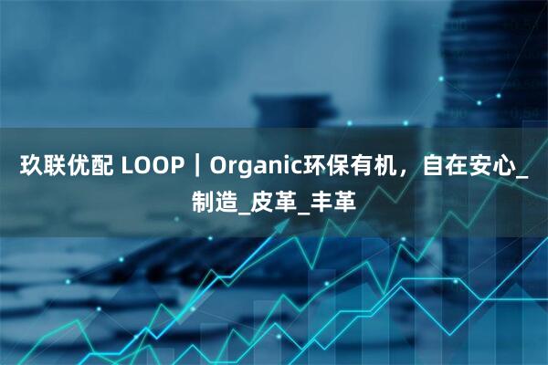 玖联优配 LOOP｜Organic环保有机，自在安心_制造_皮革_丰革