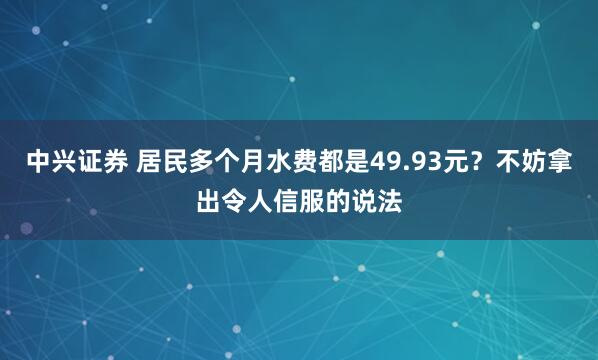 中兴证券 居民多个月水费都是49.93元？不妨拿出令人信服的说法