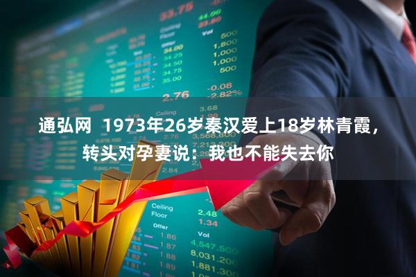 通弘网  1973年26岁秦汉爱上18岁林青霞，转头对孕妻说：我也不能失去你