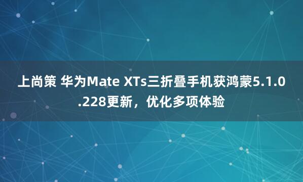 上尚策 华为Mate XTs三折叠手机获鸿蒙5.1.0.228更新,优化多项体验