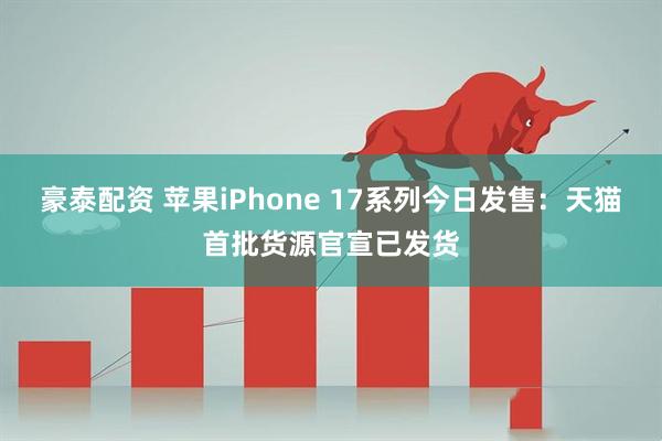豪泰配资 苹果iPhone 17系列今日发售：天猫首批货源官宣已发货