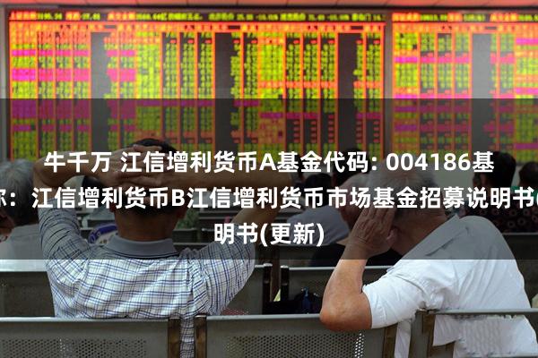 牛千万 江信增利货币A基金代码: 004186基金简称：江信增利货币B江信增利货币市场基金招募说明书(更新)