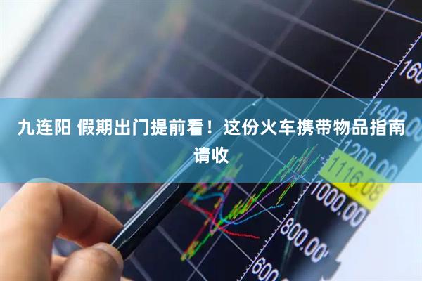 九连阳 假期出门提前看！这份火车携带物品指南请收