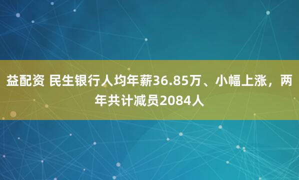 益配资 民生银行人均年薪36.85万、小幅上涨,两年共计减员2084人