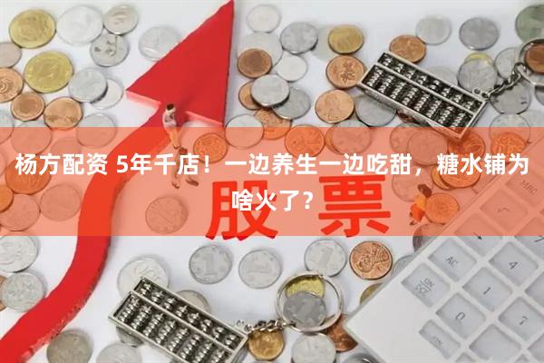 杨方配资 5年千店!一边养生一边吃甜,糖水铺为啥火了?