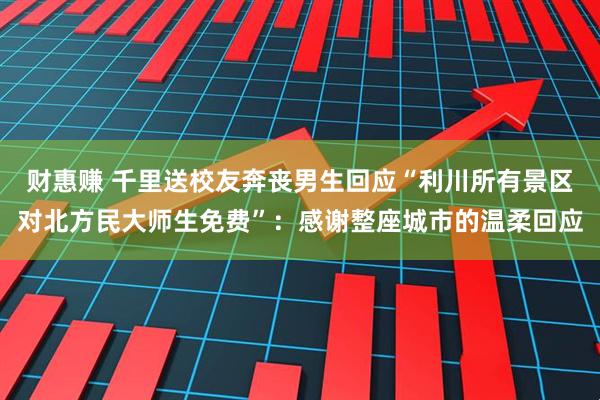 财惠赚 千里送校友奔丧男生回应“利川所有景区对北方民大师生免费”：感谢整座城市的温柔回应