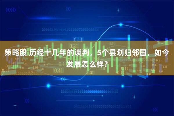 策略股 历经十几年的谈判，5个县划归邻国，如今发展怎么样？