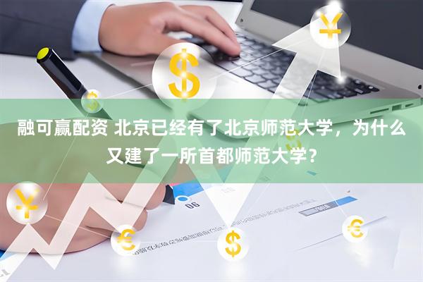 融可赢配资 北京已经有了北京师范大学，为什么又建了一所首都师范大学？