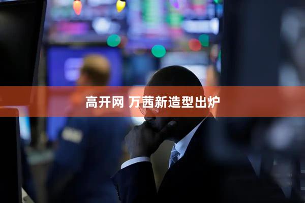高开网 万茜新造型出炉