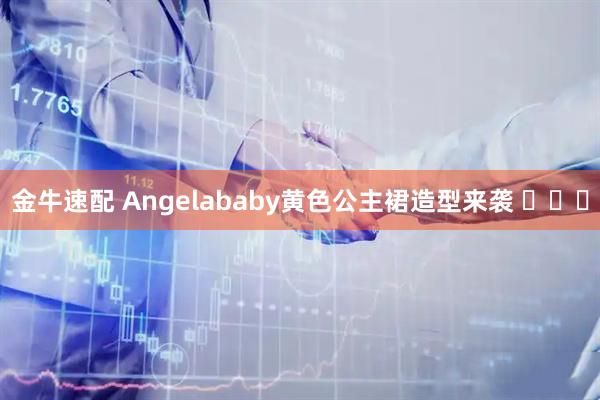 金牛速配 Angelababy黄色公主裙造型来袭 ​​​