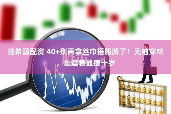捷希源配资 40+别再拿丝巾捂胳膊了！无袖穿对，比遮着显瘦十岁